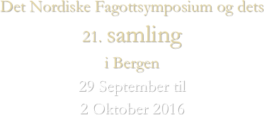 
Det Nordiske Fagottsymposium og dets 
21. samling 
i Bergen
29 September til 
2 Oktober 2016
